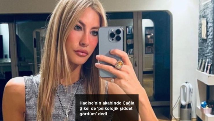 Hadise’nin akabinde Çağla Şıkel de ‘psikolojik şiddet gördüm’ dedi