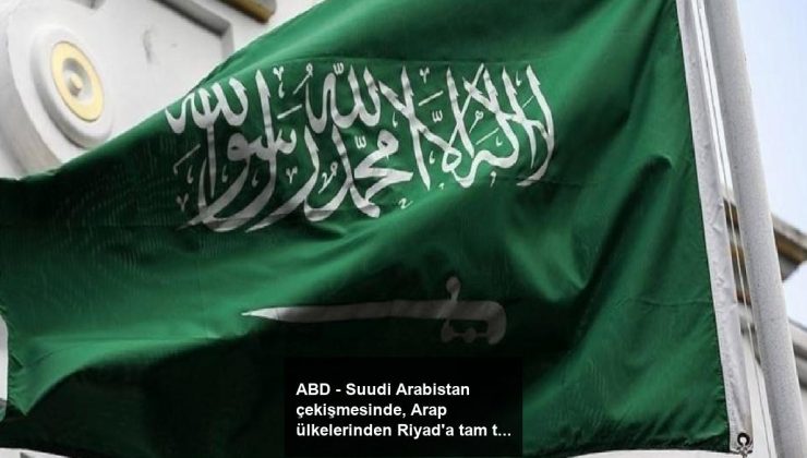 ABD – Suudi Arabistan çekişmesinde, Arap ülkelerinden Riyad’a tam takviye