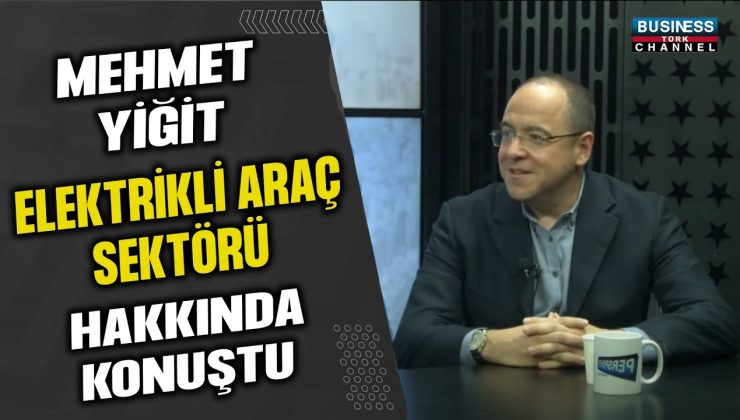 MEHMET YİĞİT ELEKTRİKLİ ARAÇ SEKTÖRÜ HAKKINDA KONUŞTU…