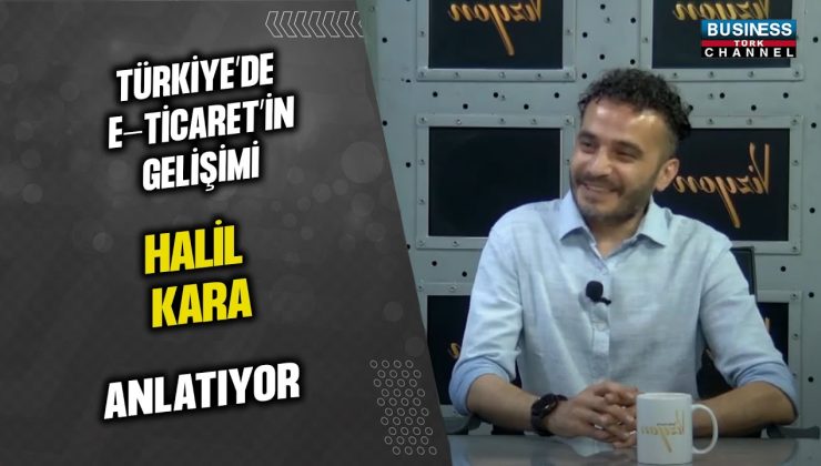 TÜRKİYE’DE E-TİCARET’İN GELİŞİMİ… HALİL KARA  ANLATIYOR…