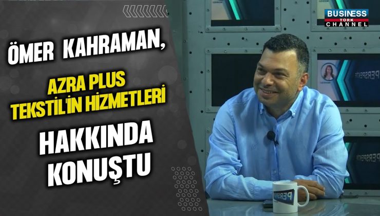 ÖMER KAHRAMAN, AZRA PLUS TEKSTİL’İN HİZMETLERİ HAKKINDA KONUŞTU